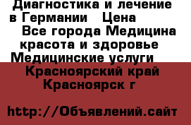 Диагностика и лечение в Германии › Цена ­ 59 000 - Все города Медицина, красота и здоровье » Медицинские услуги   . Красноярский край,Красноярск г.